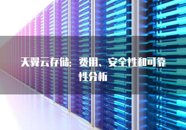 天翼云存储:费用、安全性和可靠性分析