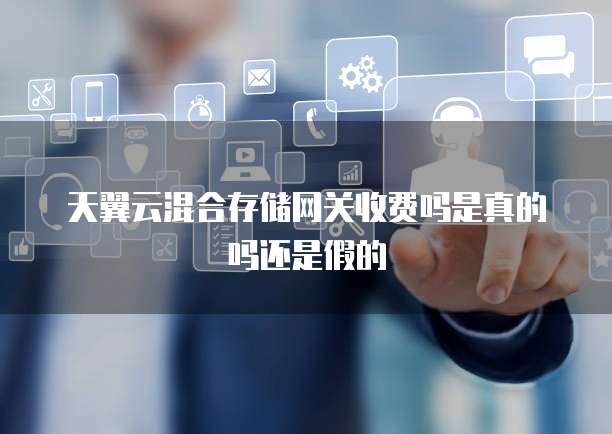 天翼云混合存储网关收费吗是真的吗还是假的