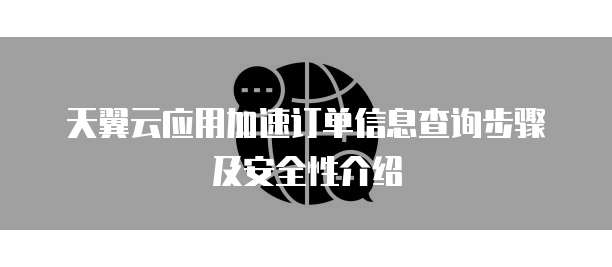 天翼云应用加速订单信息查询步骤及安全性介绍
