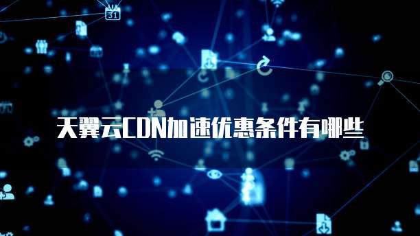 天翼云CDN加速优惠条件有哪些