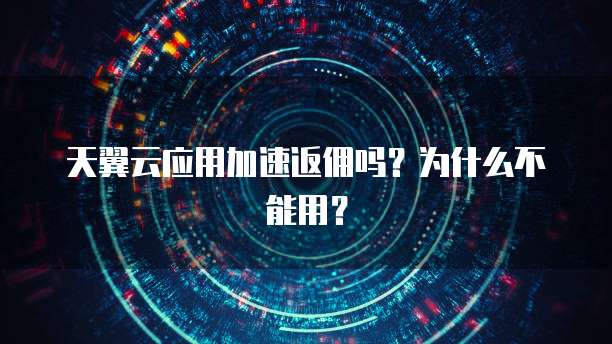 天翼云应用加速返佣吗?为什么不能用?