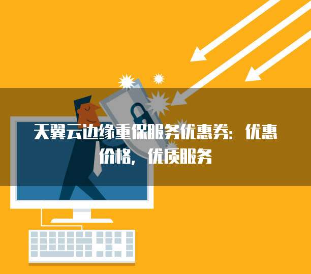 天翼云边缘重保服务优惠券:优惠价格,优质服务