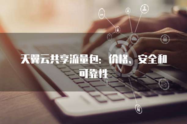 天翼云共享流量包:价格、安全和可靠性