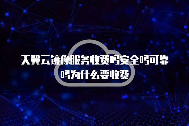 天翼云镜像服务收费吗安全吗可靠吗为什么要收费