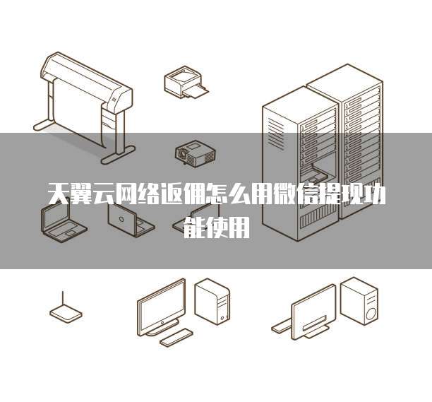 天翼云网络返佣怎么用微信提现功能使用