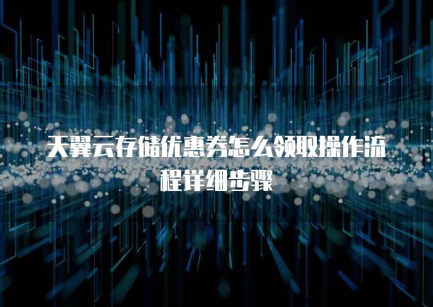 天翼云存储优惠券怎么领取操作流程详细步骤
