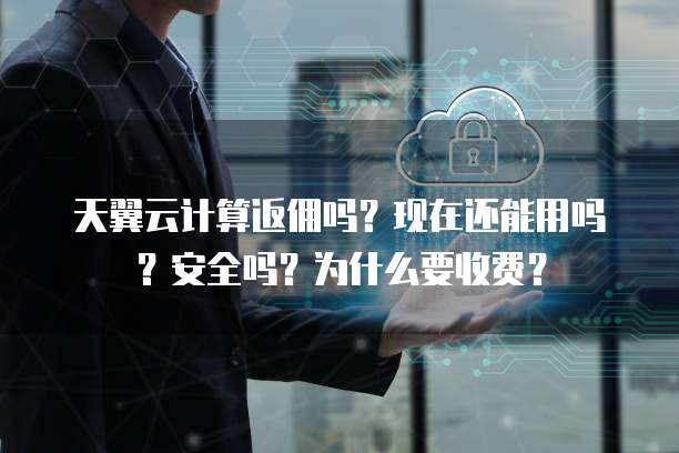 天翼云计算返佣吗?现在还能用吗?安全吗?为什么要收费?