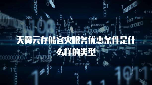 天翼云存储容灾服务优惠条件是什么样的类型