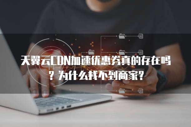 天翼云CDN加速优惠券真的存在吗?为什么找不到商家?