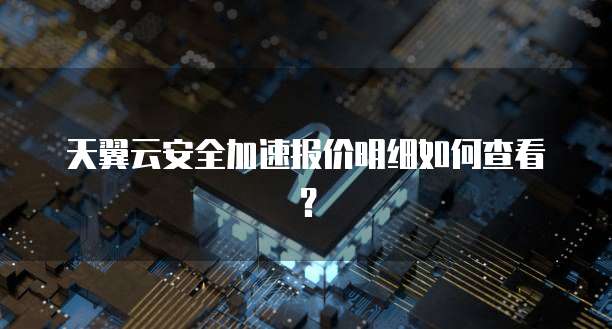 天翼云安全加速报价明细如何查看?