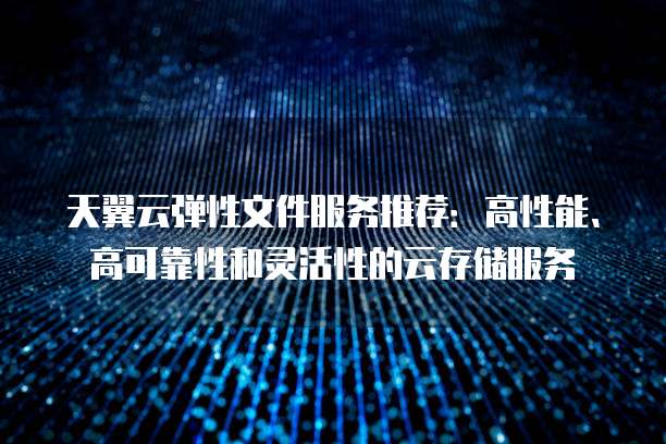 天翼云弹性文件服务推荐:高性能、高可靠性和灵活性的云存储服务