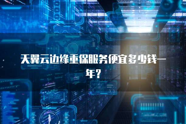 天翼云边缘重保服务便宜多少钱一年?