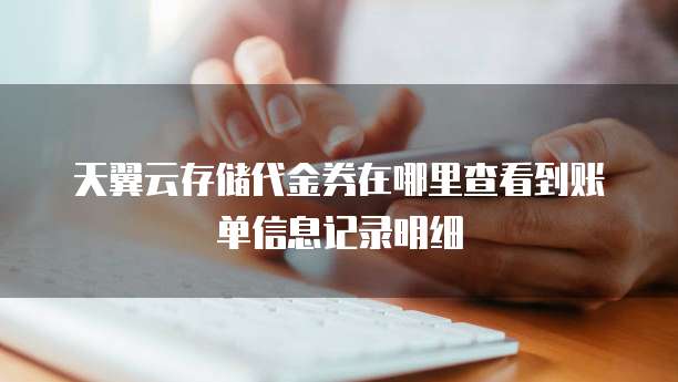 天翼云存储代金券在哪里查看到账单信息记录明细