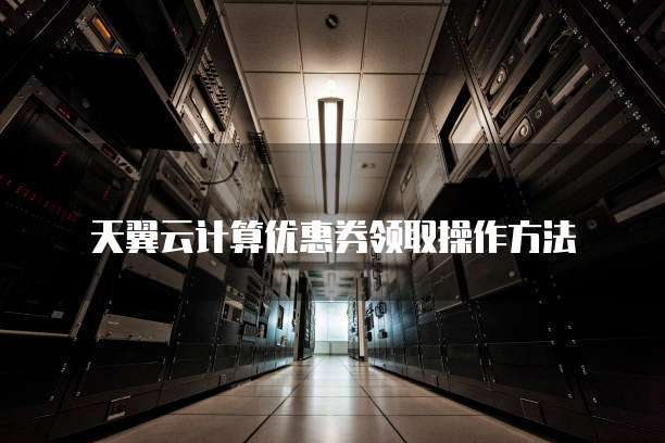 天翼云计算优惠券领取操作方法
