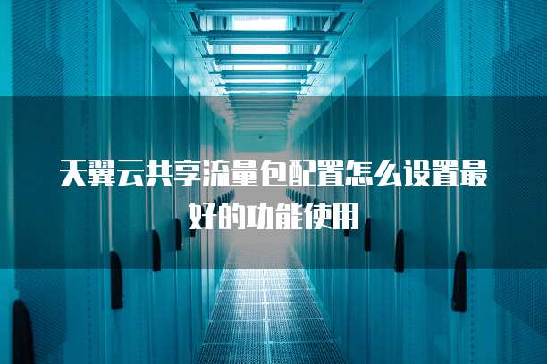 天翼云共享流量包配置怎么设置最好的功能使用