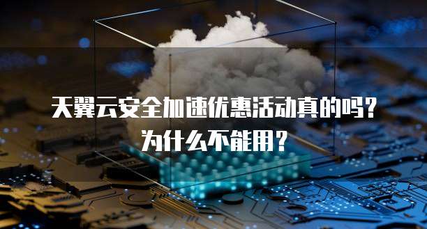 天翼云安全加速优惠活动真的吗?为什么不能用?