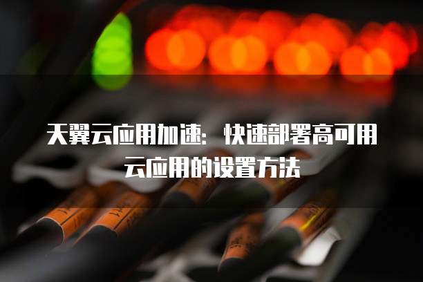 天翼云应用加速:快速部署高可用云应用的设置方法