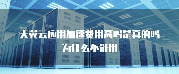 天翼云应用加速费用高吗是真的吗为什么不能用