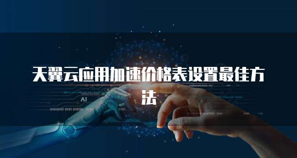 天翼云应用加速价格表设置最佳方法