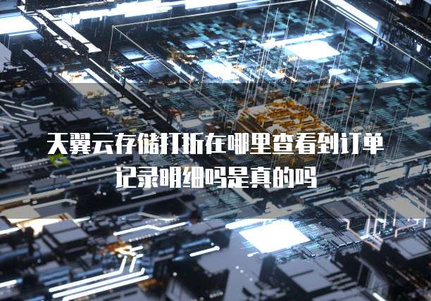 天翼云存储打折在哪里查看到订单记录明细吗是真的吗