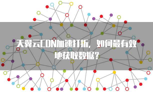 天翼云CDN加速打折,如何最有效地获取数据?