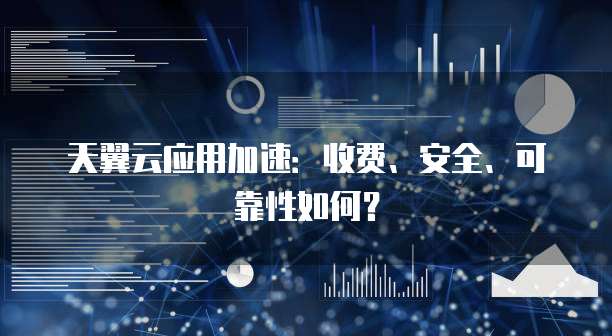 天翼云应用加速：收费、安全、可靠性如何？