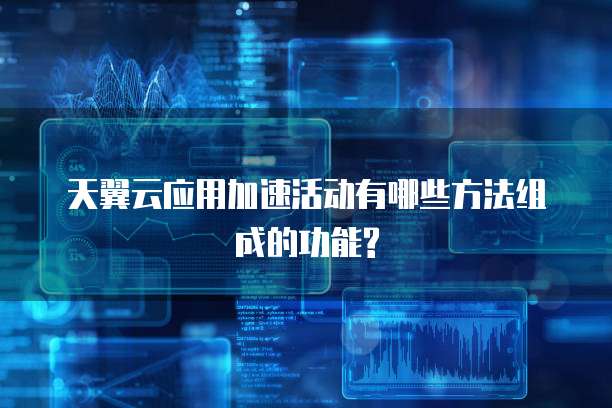 天翼云应用加速活动有哪些方法组成的功能?