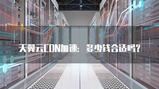 天翼云CDN加速:多少钱合适吗?
