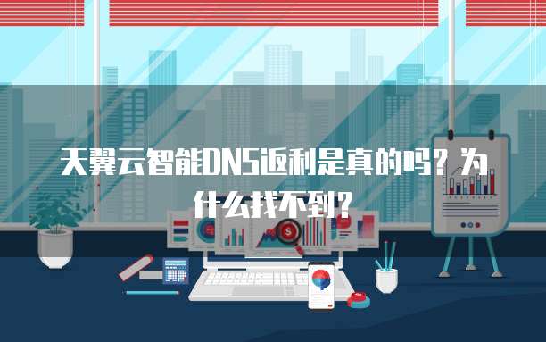 天翼云智能DNS返利是真的吗?为什么找不到?
