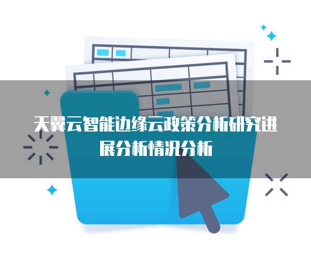 天翼云智能边缘云政策分析研究进展分析情况分析