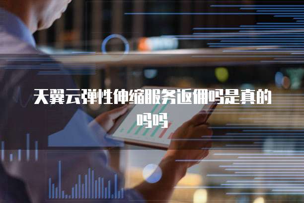 天翼云弹性伸缩服务返佣吗是真的吗吗