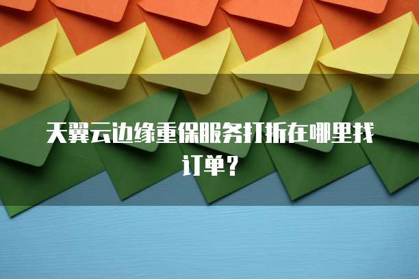 天翼云边缘重保服务打折在哪里找订单?