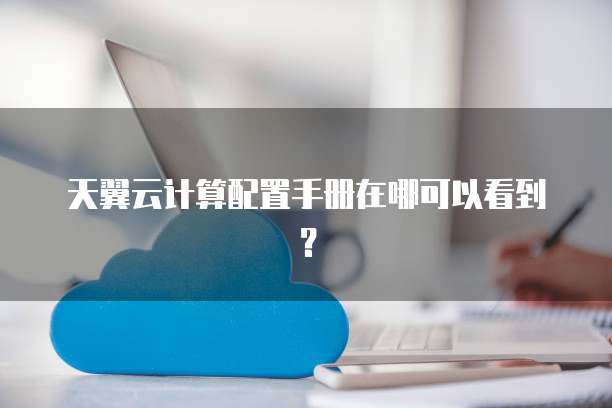 天翼云计算配置手册在哪可以看到?