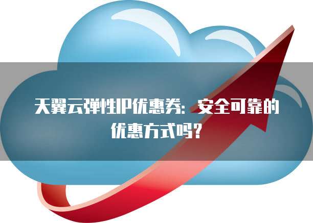 天翼云弹性IP优惠券:安全可靠的优惠方式吗?