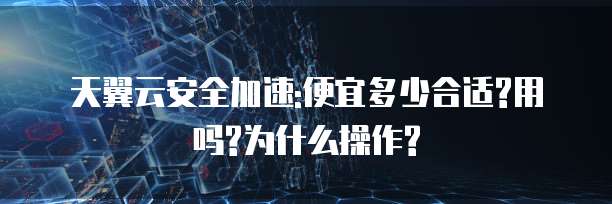 天翼云安全加速:便宜多少合适?用吗?为什么操作?