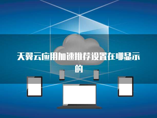 天翼云应用加速推荐设置在哪显示的
