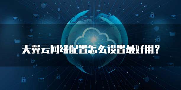 天翼云网络配置怎么设置最好用?
