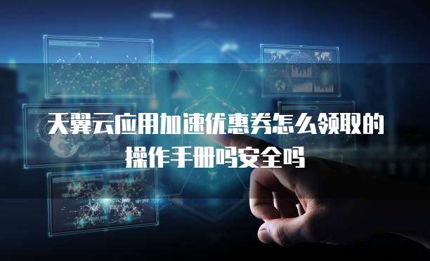 天翼云应用加速优惠券怎么领取的操作手册吗安全吗