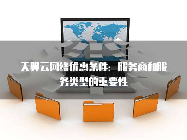天翼云网络优惠条件：服务商和服务类型的重要性