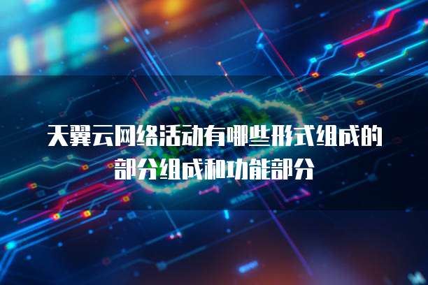 天翼云网络活动有哪些形式组成的部分组成和功能部分