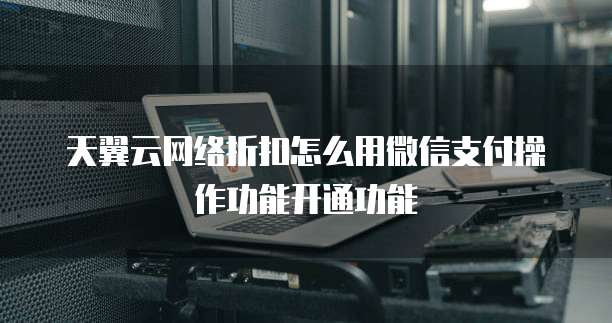 天翼云网络折扣怎么用微信支付操作功能开通功能