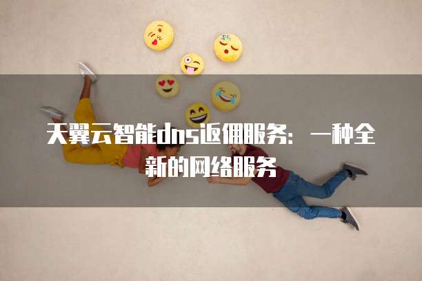 天翼云智能dns返佣服务:一种全新的网络服务