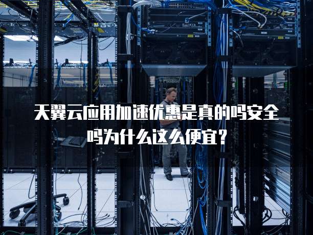 天翼云应用加速优惠是真的吗安全吗为什么这么便宜?