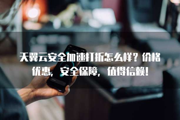 天翼云安全加速打折怎么样?价格优惠,安全保障,值得信赖!