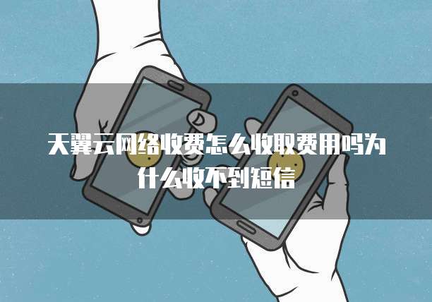 天翼云网络收费怎么收取费用吗为什么收不到短信