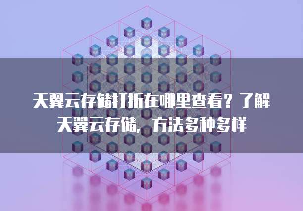 天翼云存储打折在哪里查看?了解天翼云存储,方法多种多样