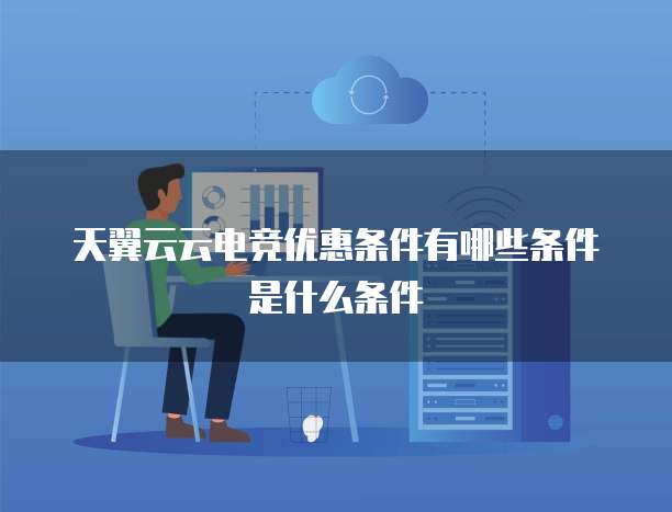 天翼云云电竞优惠条件有哪些条件是什么条件