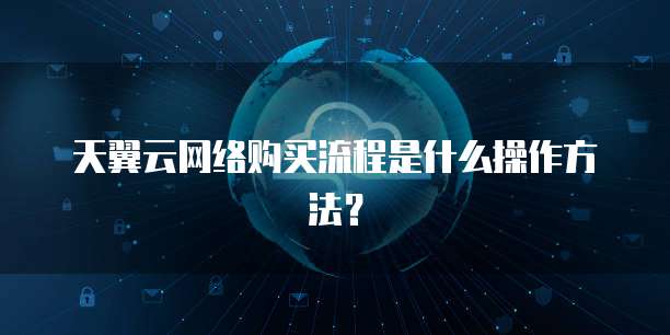 天翼云网络购买流程是什么操作方法?