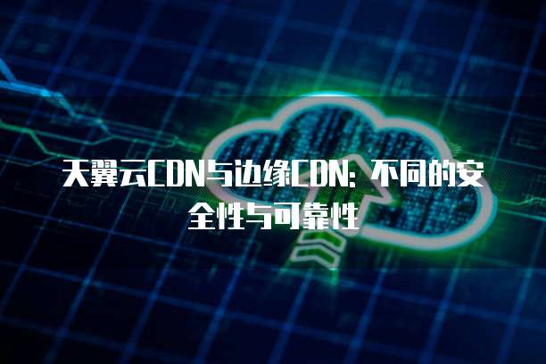 天翼云CDN与边缘CDN: 不同的安全性与可靠性