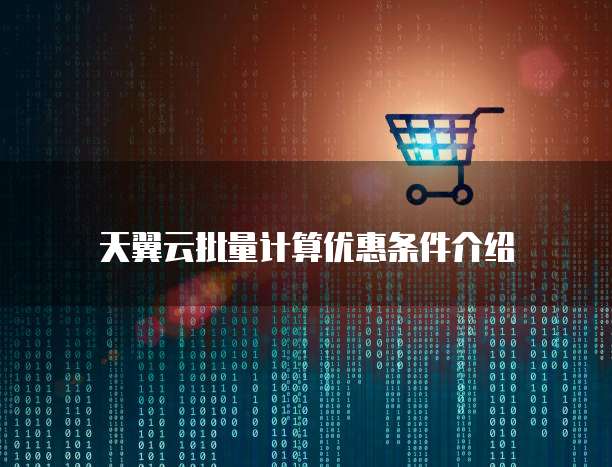 天翼云批量计算优惠条件介绍